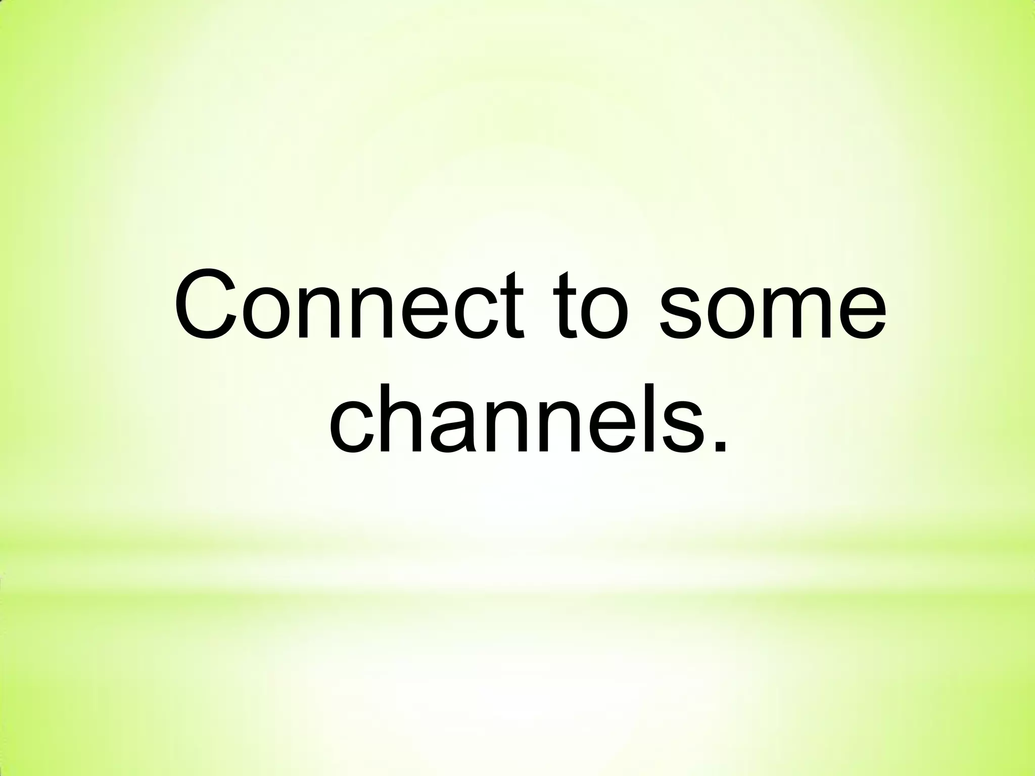 Connect to some
channels.
 