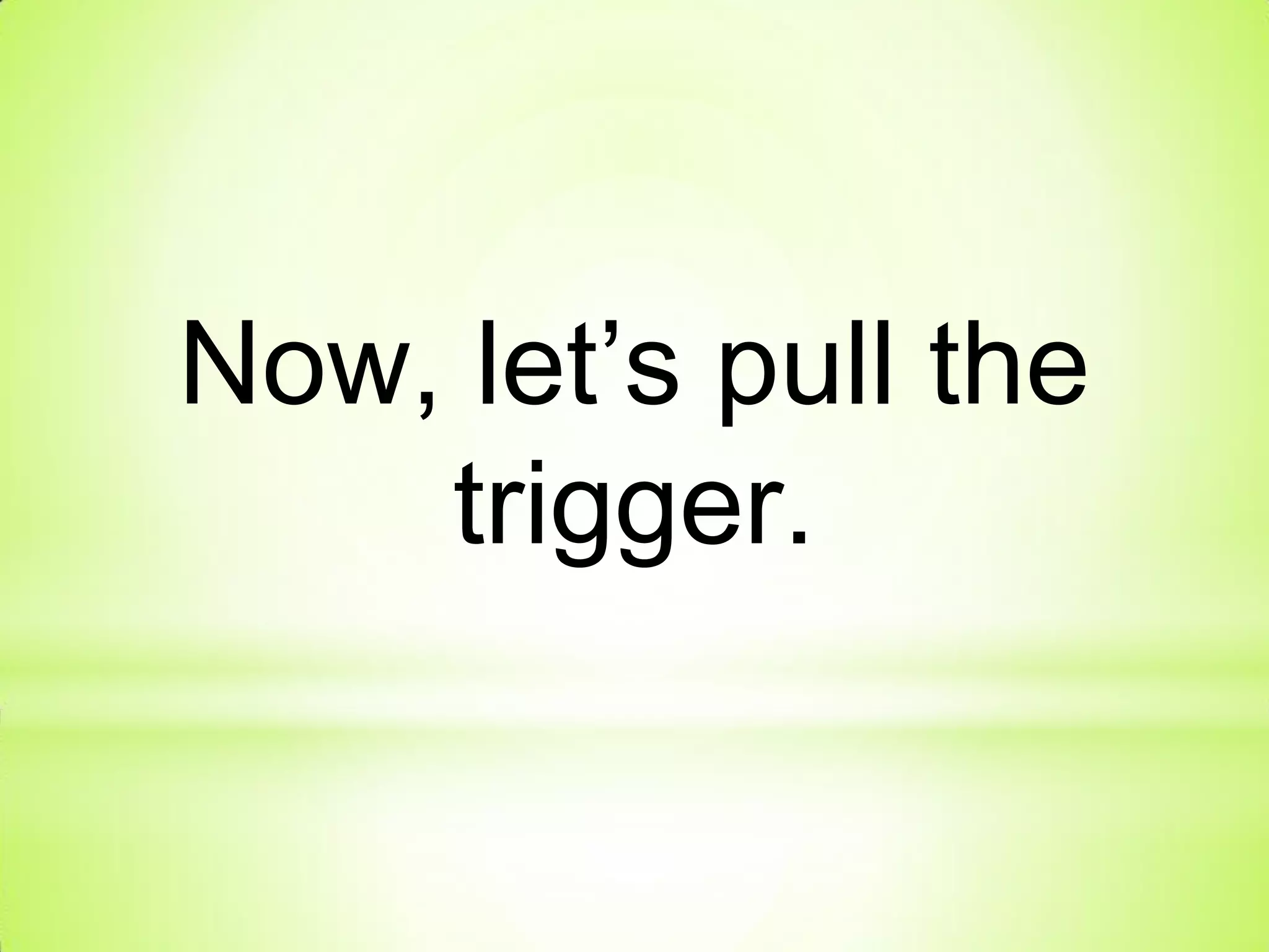 Now, let’s pull the
trigger.
 
