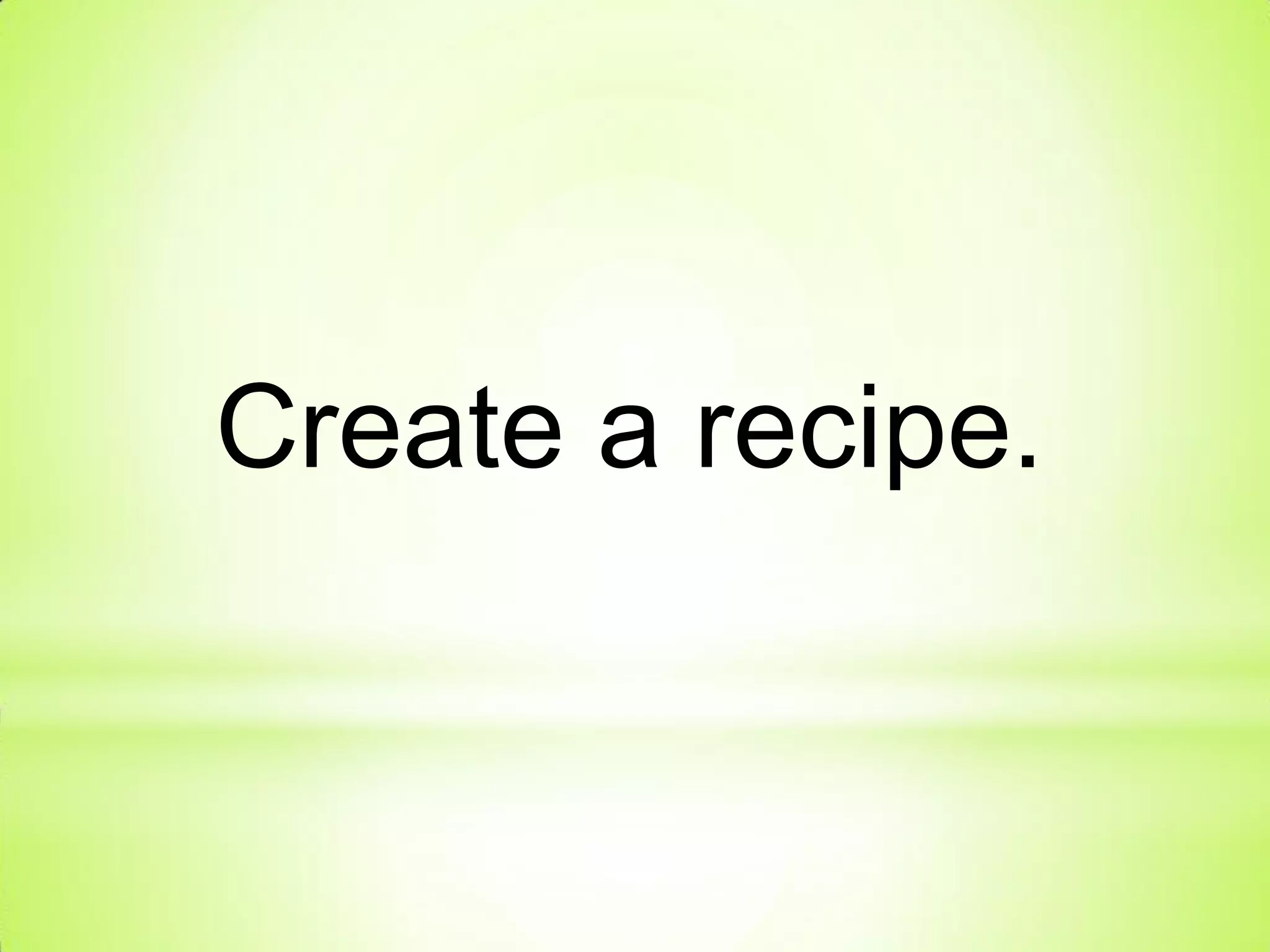 Create a recipe.
 