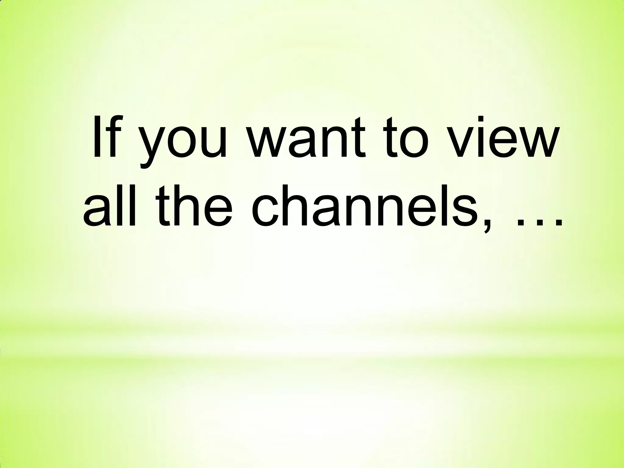If you want to view
all the channels, …
 