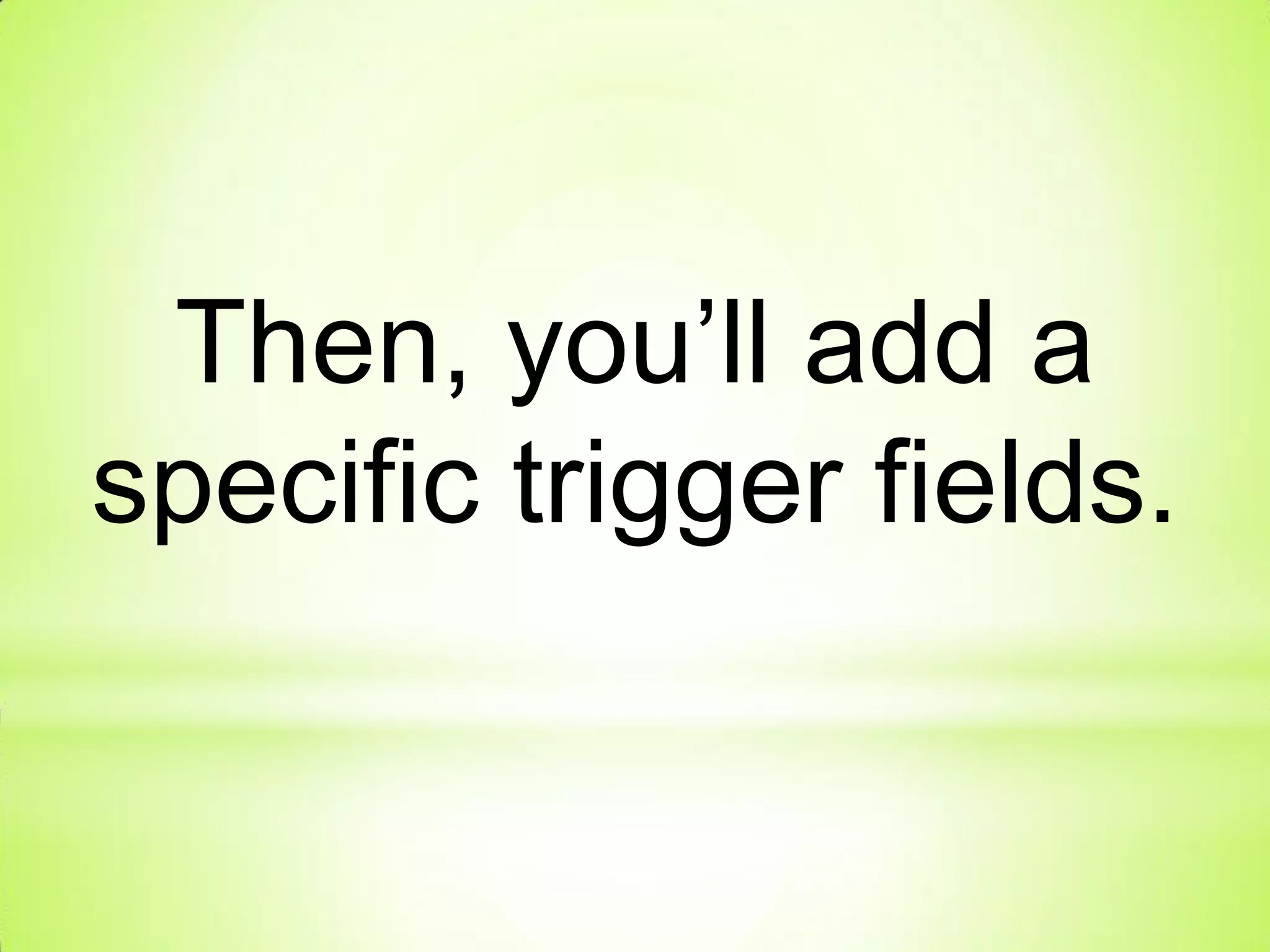 Then, you’ll add a
specific trigger fields.
 