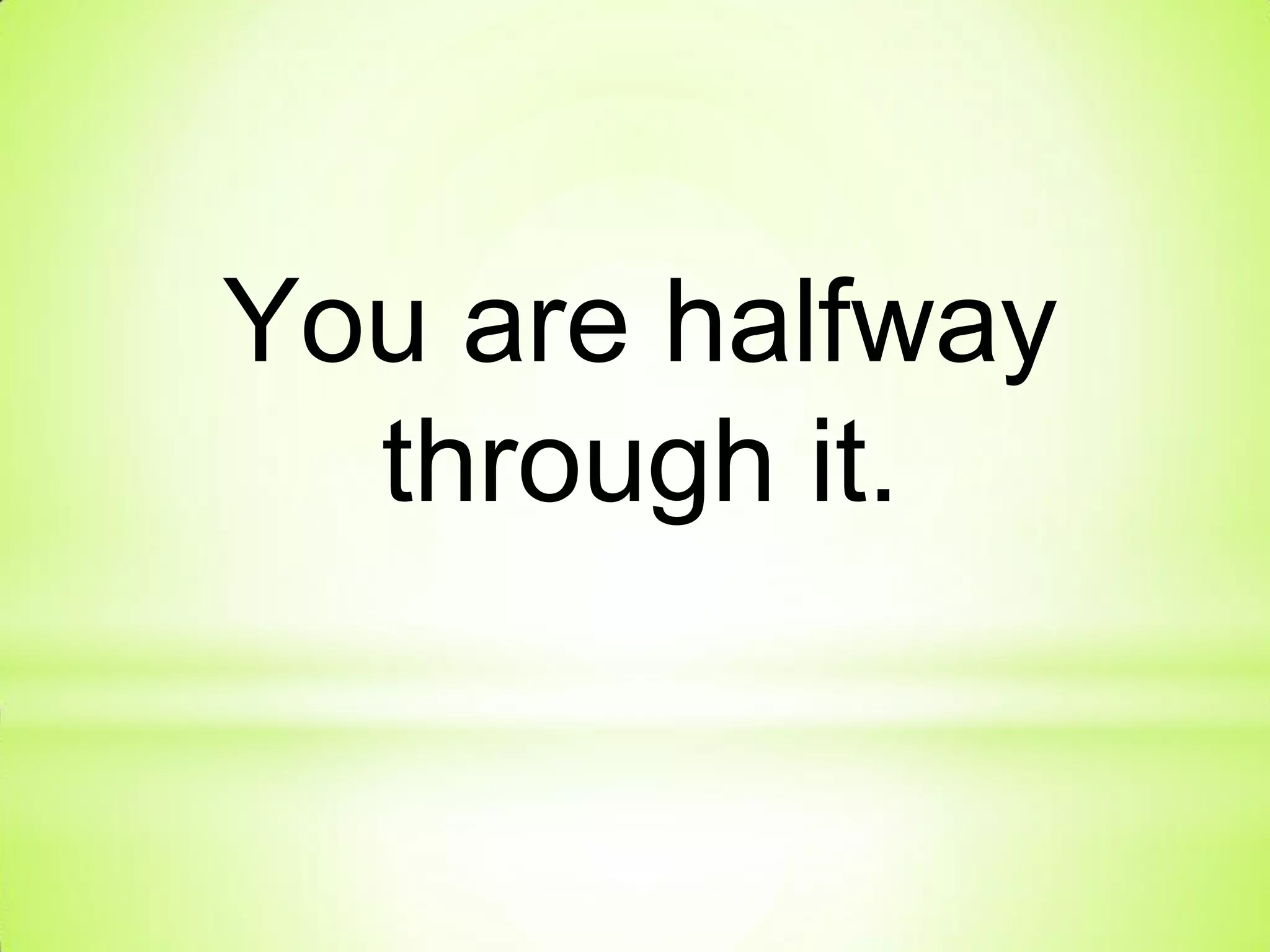 You are halfway
through it.
 