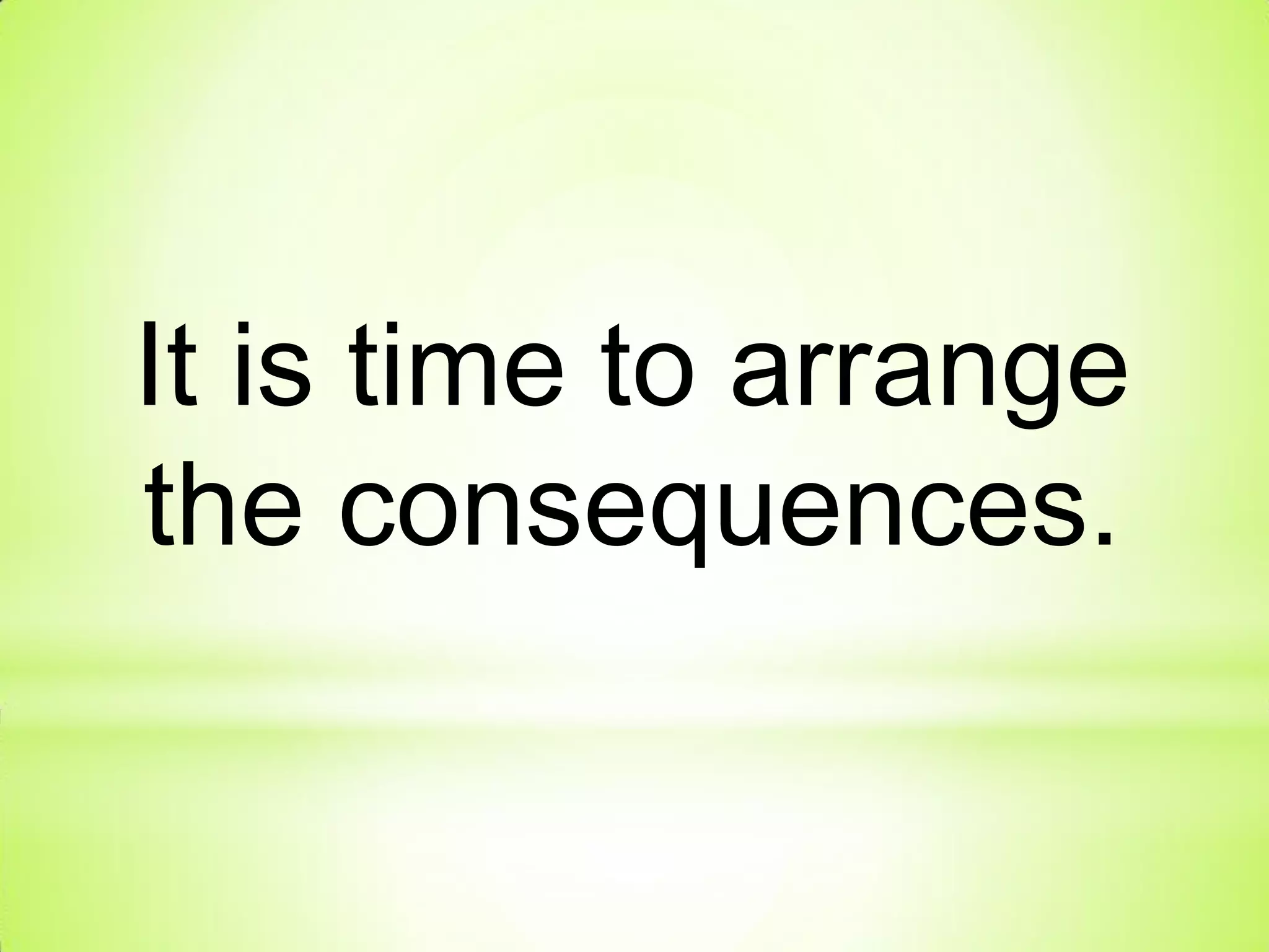 It is time to arrange
the consequences.
 