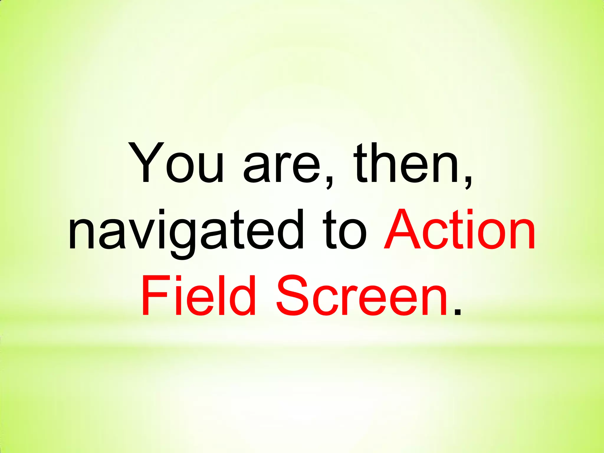 You are, then,
navigated to Action
Field Screen.
 
