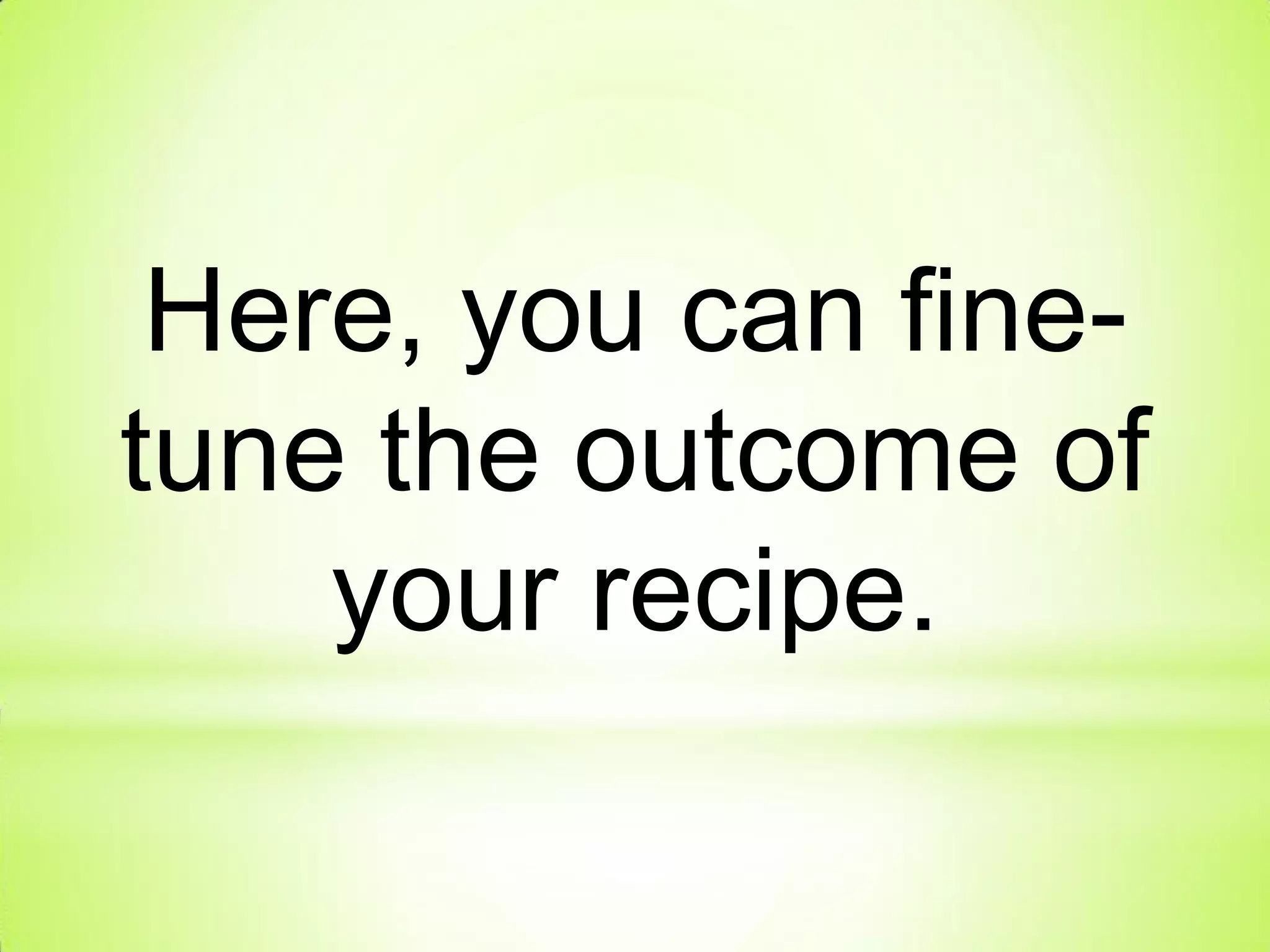 Here, you can fine-
tune the outcome of
your recipe.
 