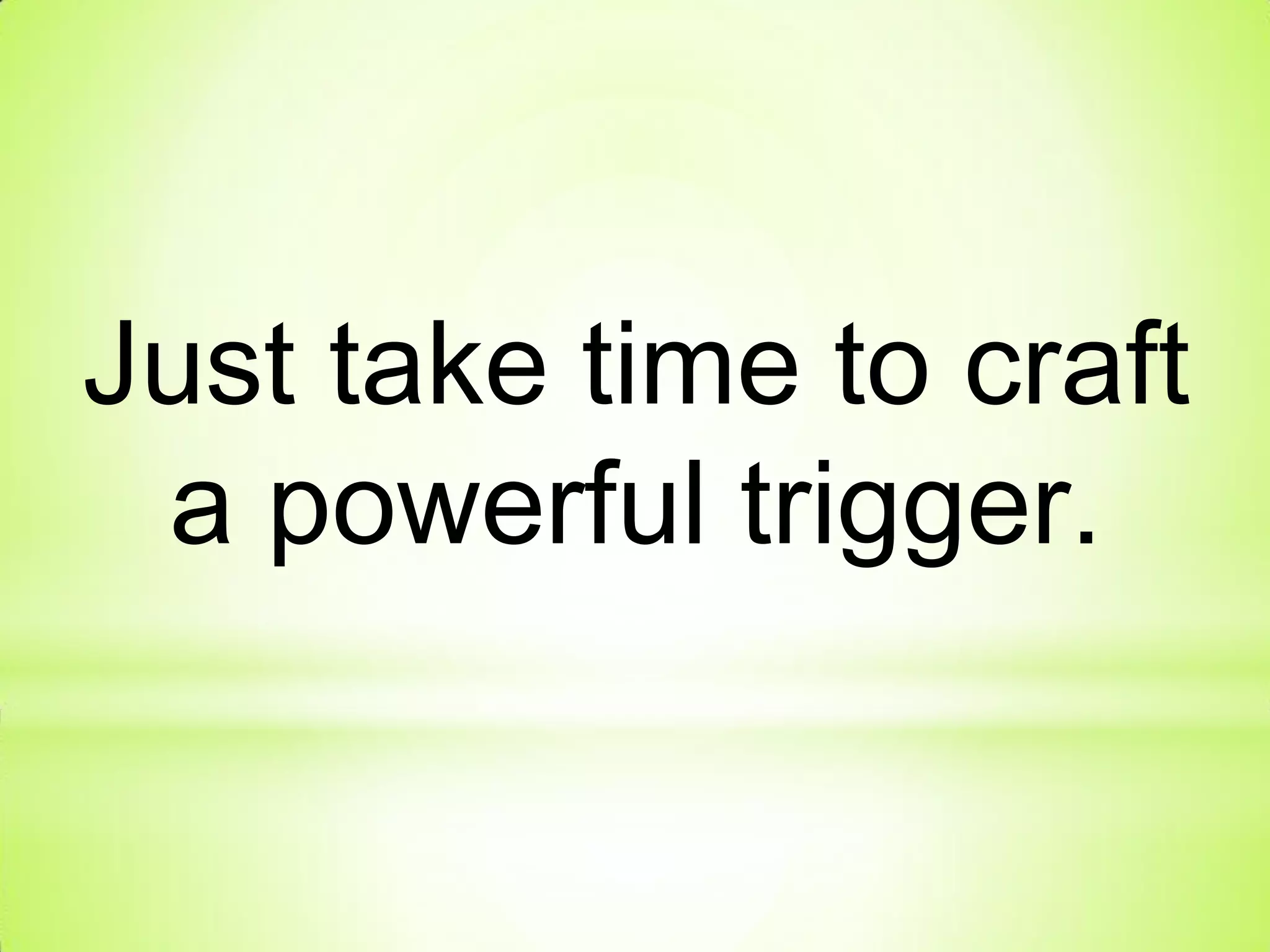 Just take time to craft
a powerful trigger.
 