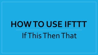 HOWTO USE IFTTT
IfThisThenThat
 
