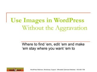 Use Images in WordPress   Without the Aggravation  Where to find ‘em, edit ‘em and make ‘em stay where you want ‘em to 