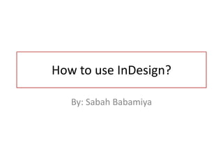 How to use InDesign?
By: Sabah Babamiya
 
