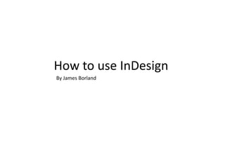How to use InDesign
By James Borland
 