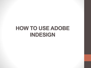 HOW TO USE ADOBE
INDESIGN
 