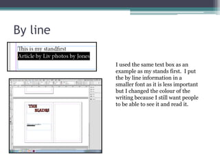 By line
I used the same text box as an
example as my stands first. I put
the by line information in a
smaller font as it is less important
but I changed the colour of the
writing because I still want people
to be able to see it and read it.
 