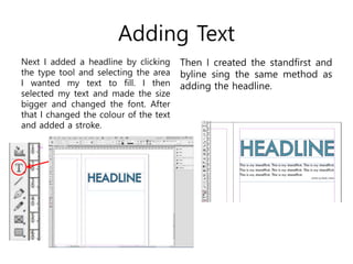 Adding Text
Next I added a headline by clicking
the type tool and selecting the area
I wanted my text to fill. I then
selected my text and made the size
bigger and changed the font. After
that I changed the colour of the text
and added a stroke.
Then I created the standfirst and
byline sing the same method as
adding the headline.
 