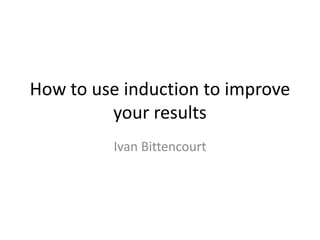 How to use induction to improve your results Ivan Bittencourt 