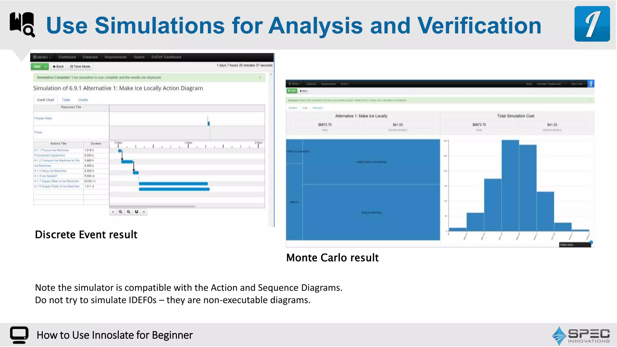 How to Use Innoslate for Beginner
Use Simulations for Analysis and Verification
Monte Carlo result
Discrete Event result
Note the simulator is compatible with the Action and Sequence Diagrams.
Do not try to simulate IDEF0s – they are non-executable diagrams.
 