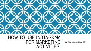 HOW TO USE INSTAGRAM
FOR MARKETING
ACTIVITIES.
By: Paul Young, CPA, CGA
 