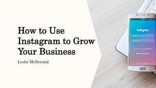 How to Use
Instagram to Grow
Your Business
Leslie McDermid
 