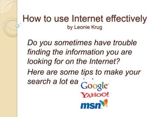 Howto use Internet effectivelybyLeonieKrug Do you sometimes have trouble finding the information you are looking for on the Internet? Here are some tips to make your search a lot easier! 
