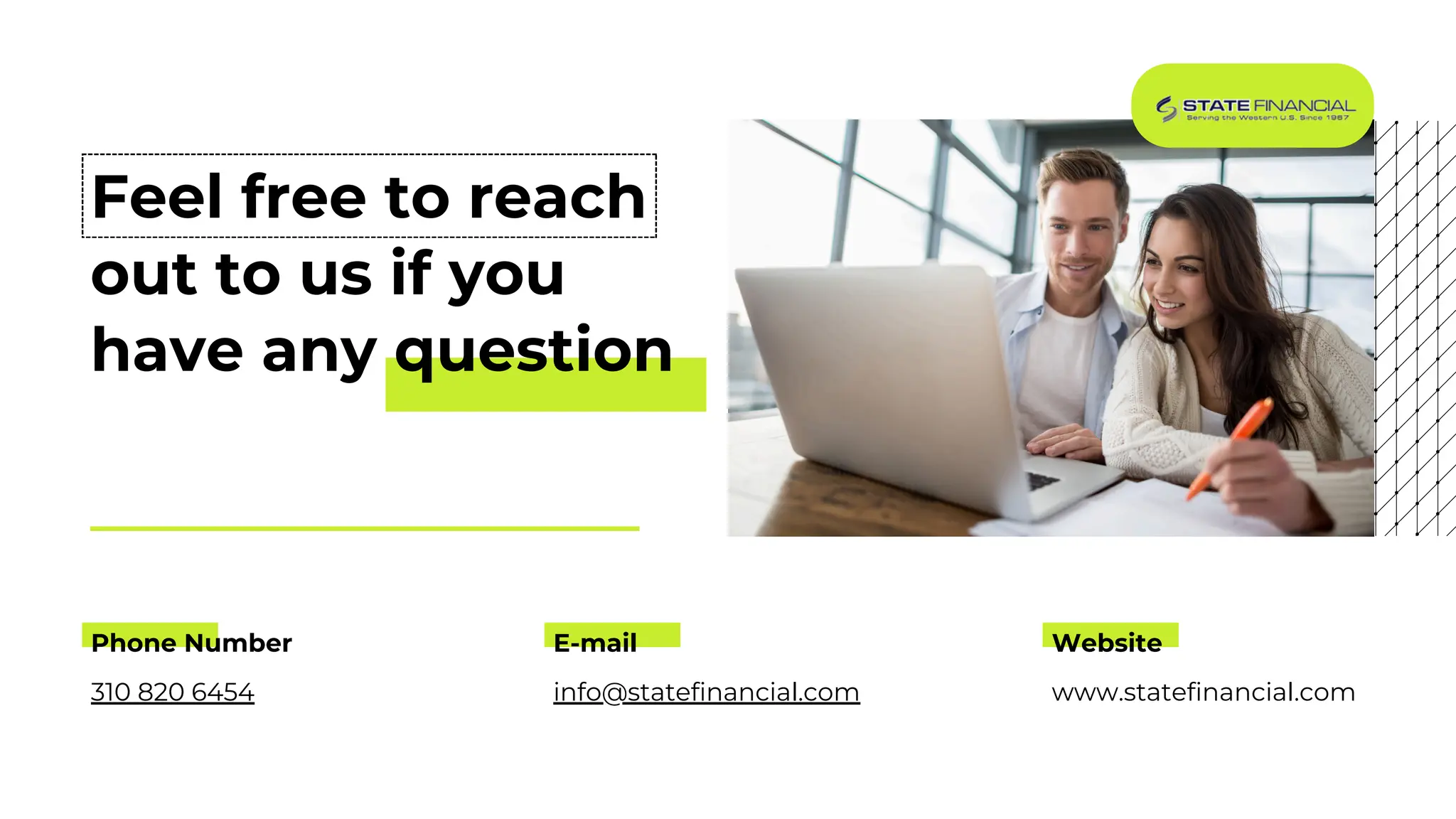 Feel free to reach
out to us if you
have any question
Phone Number
310 820 6454
E-mail
info@statefinancial.com
Website
www.statefinancial.com
 