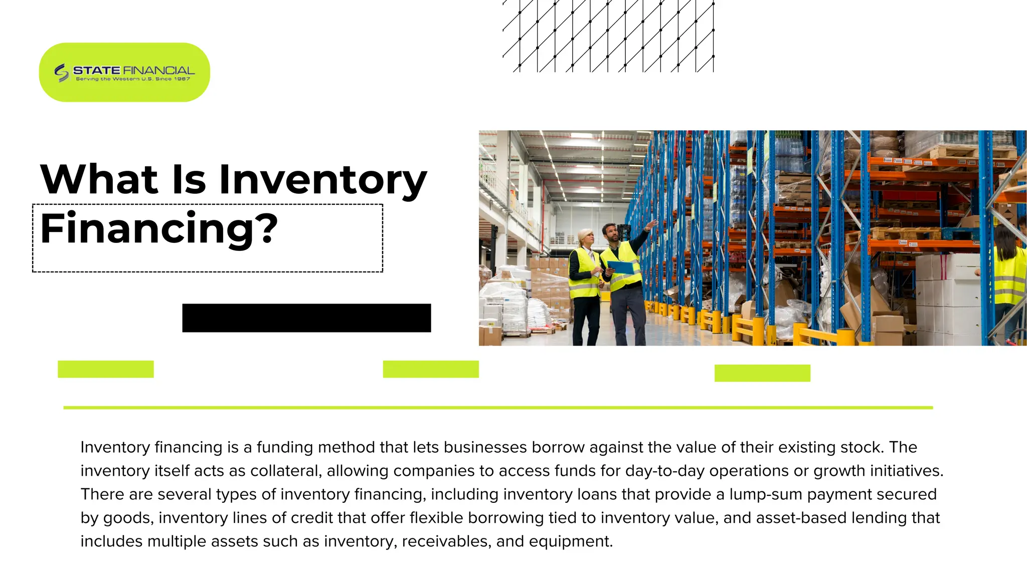 What Is Inventory
Financing?
Inventory financing is a funding method that lets businesses borrow against the value of their existing stock. The
inventory itself acts as collateral, allowing companies to access funds for day-to-day operations or growth initiatives.
There are several types of inventory financing, including inventory loans that provide a lump-sum payment secured
by goods, inventory lines of credit that offer flexible borrowing tied to inventory value, and asset-based lending that
includes multiple assets such as inventory, receivables, and equipment.
 