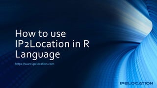 How to use
IP2Location in R
Language
https://www.ip2location.com
 