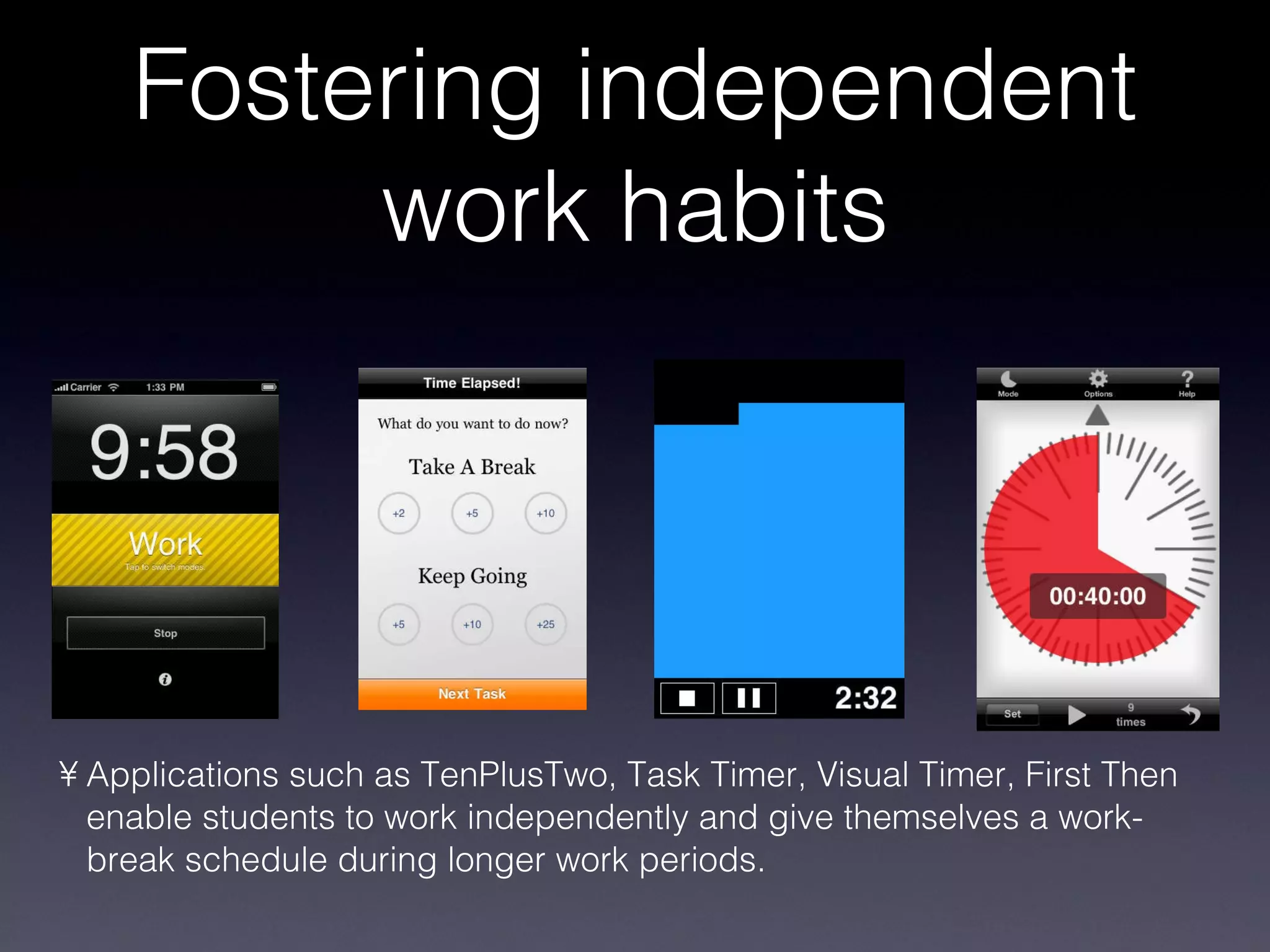 Fostering independent work habits Applications such as TenPlusTwo, Task Timer, Visual Timer, First Then enable students to work independently and give themselves a work-break schedule during longer work periods. 