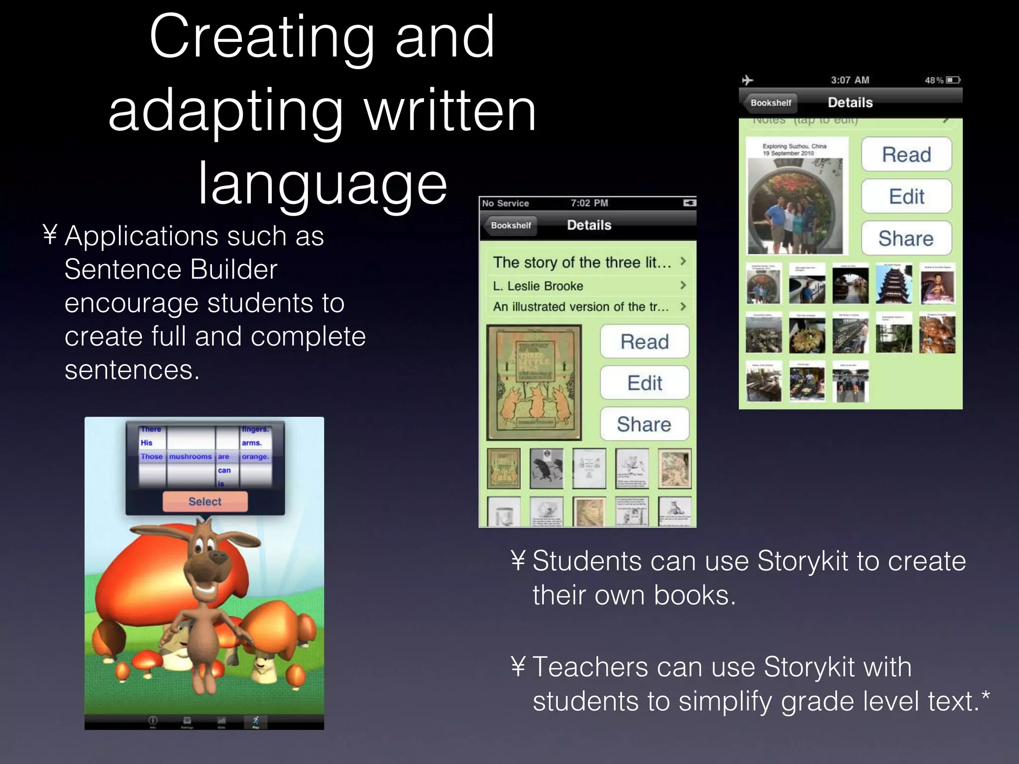 Creating and adapting written language Students can use Storykit to create their own books. Teachers can use Storykit with students to simplify grade level text.* Applications such as Sentence Builder encourage students to create full and complete sentences. 