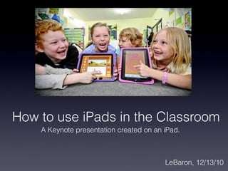 How to use iPads in the Classroom ,[object Object],A Keynote presentation created on an iPad. 