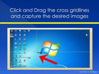Click and Drag the cross gridlines
and capture the desired images




                             Jose Noel C. Rodriguez
 
