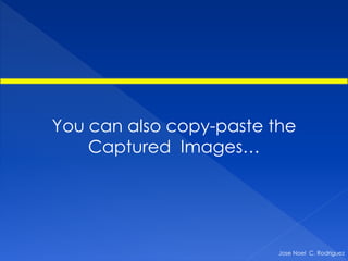 You can also copy-paste the
    Captured Images…




                         Jose Noel C. Rodriguez
 