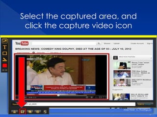 Select the captured area, and
 click the capture video icon




                          Jose Noel C. Rodriguez
 