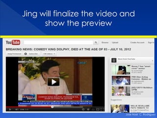 Jing will finalize the video and
      show the preview




                             Jose Noel C. Rodriguez
 