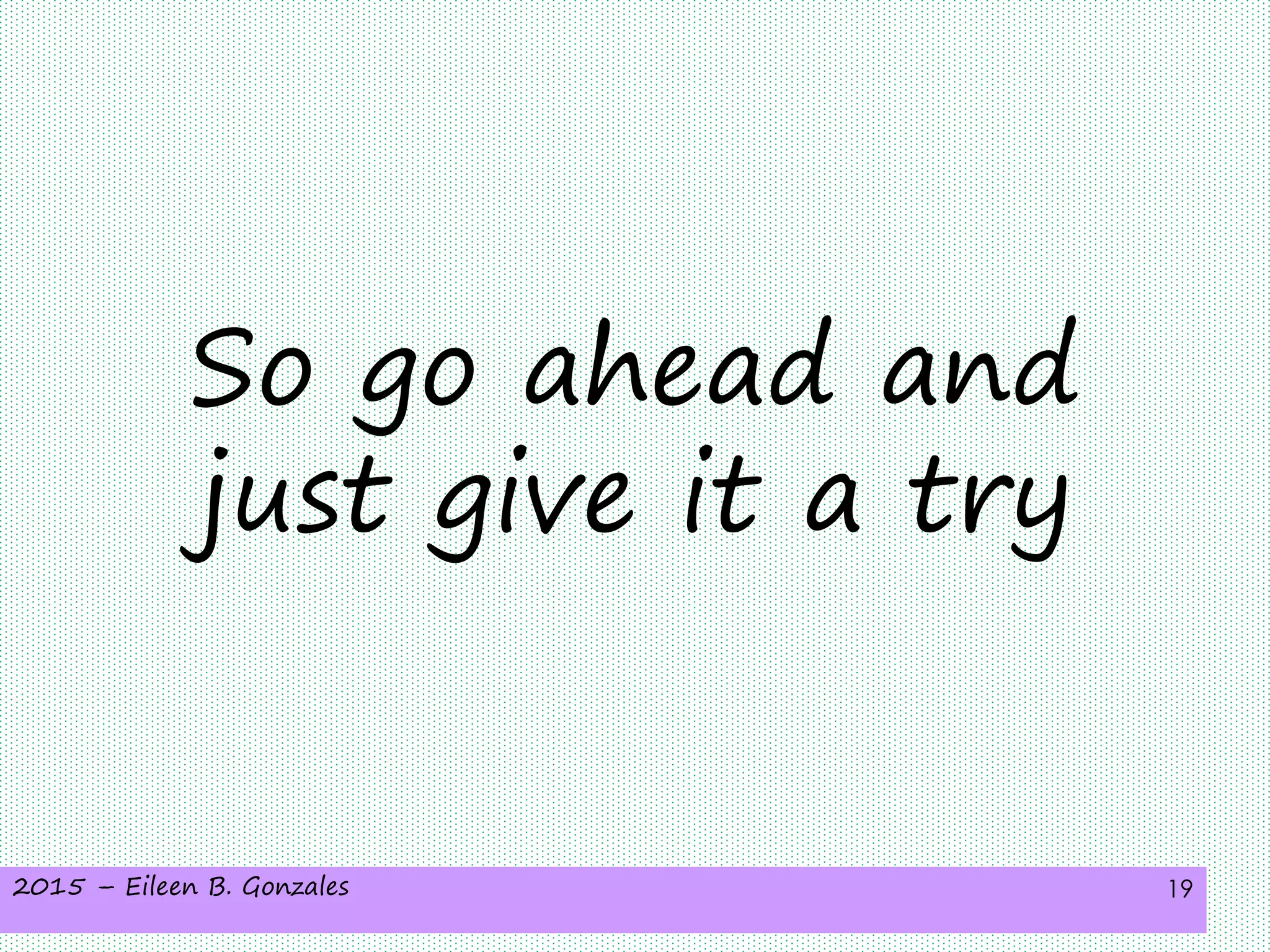 2015 – Eileen B. Gonzales 19
So go ahead and
just give it a try
 