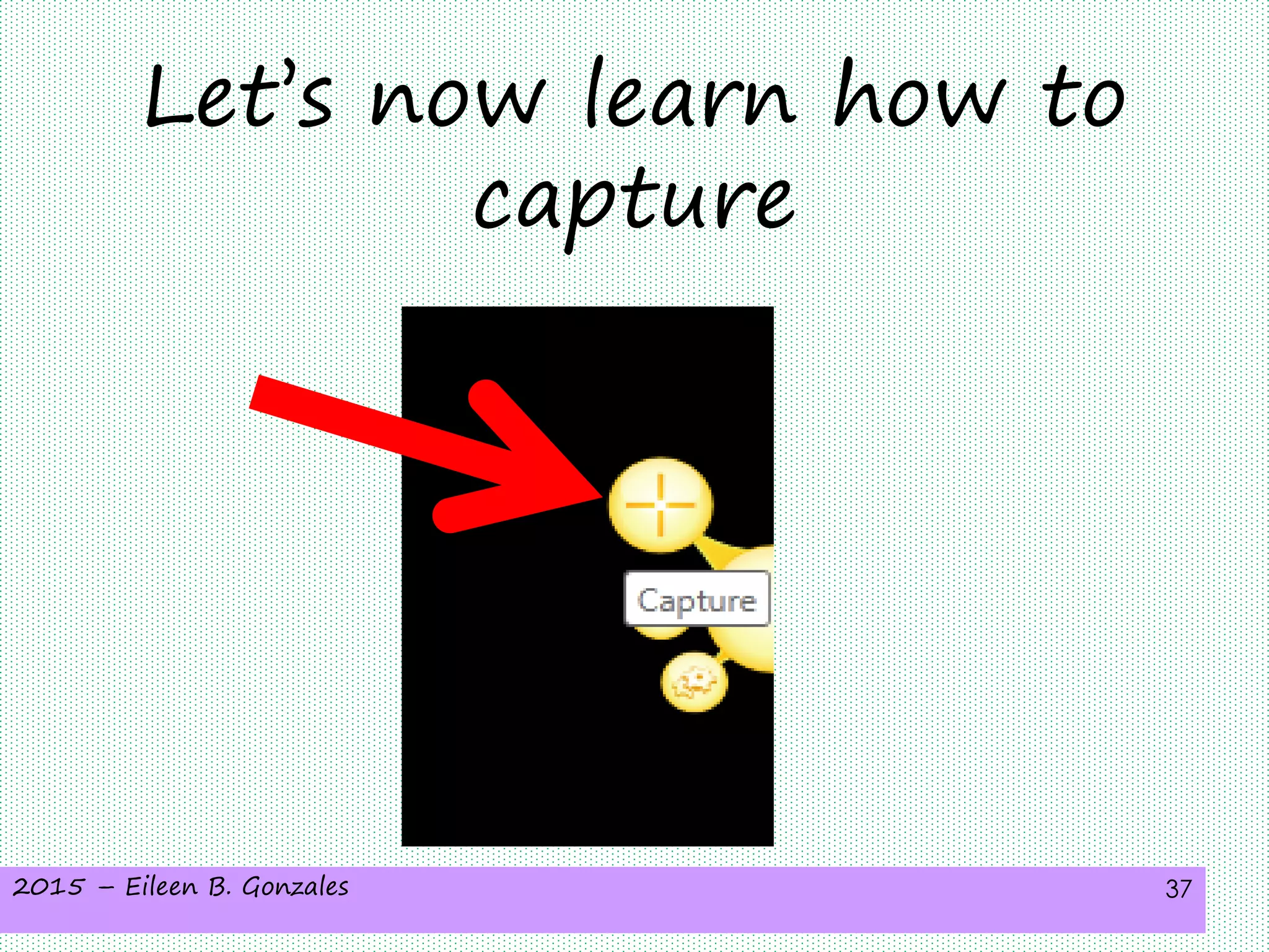 2015 – Eileen B. Gonzales 37
Let’s now learn how to
capture
 
