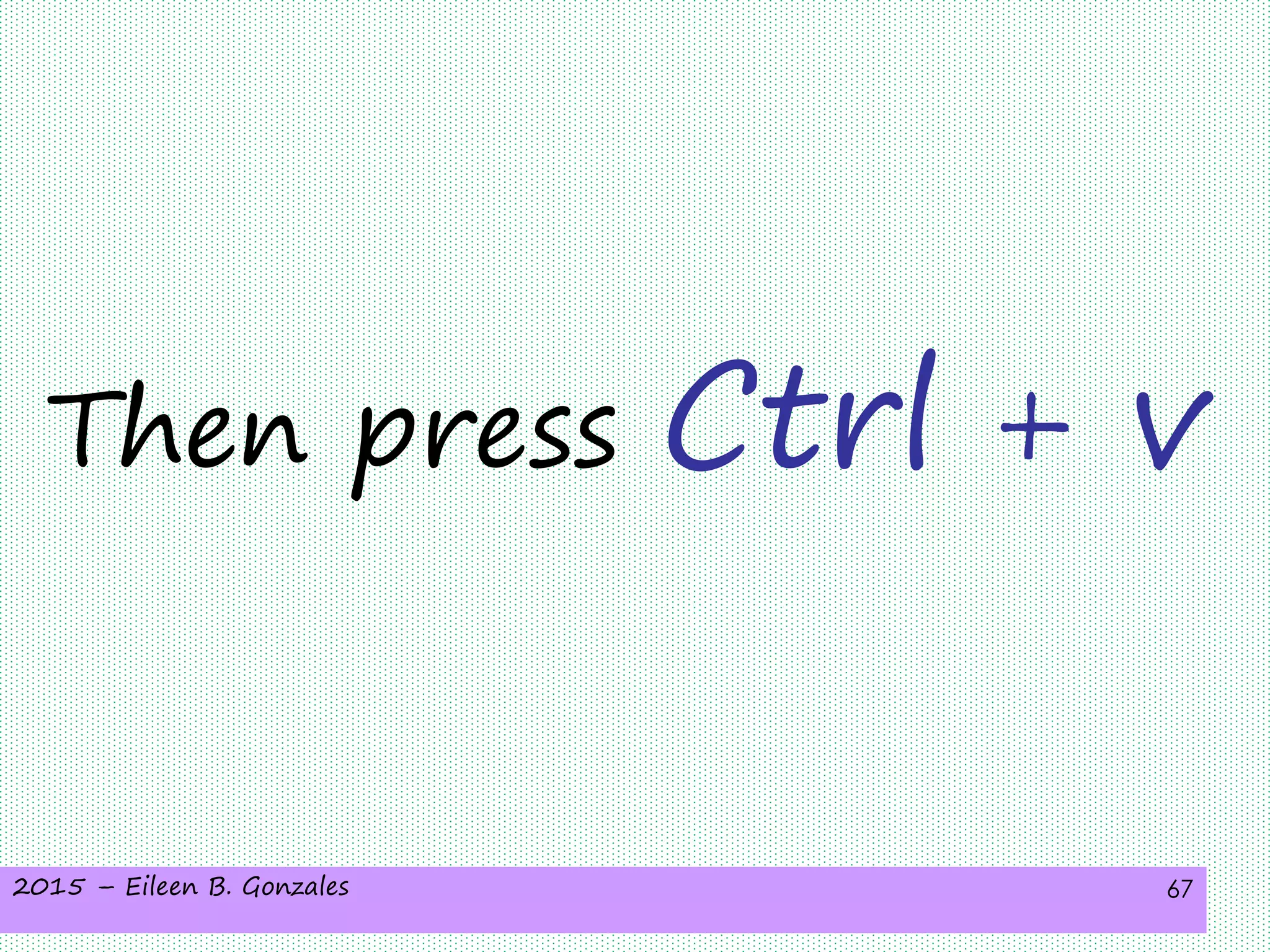 2015 – Eileen B. Gonzales 67
Then press Ctrl + v
 