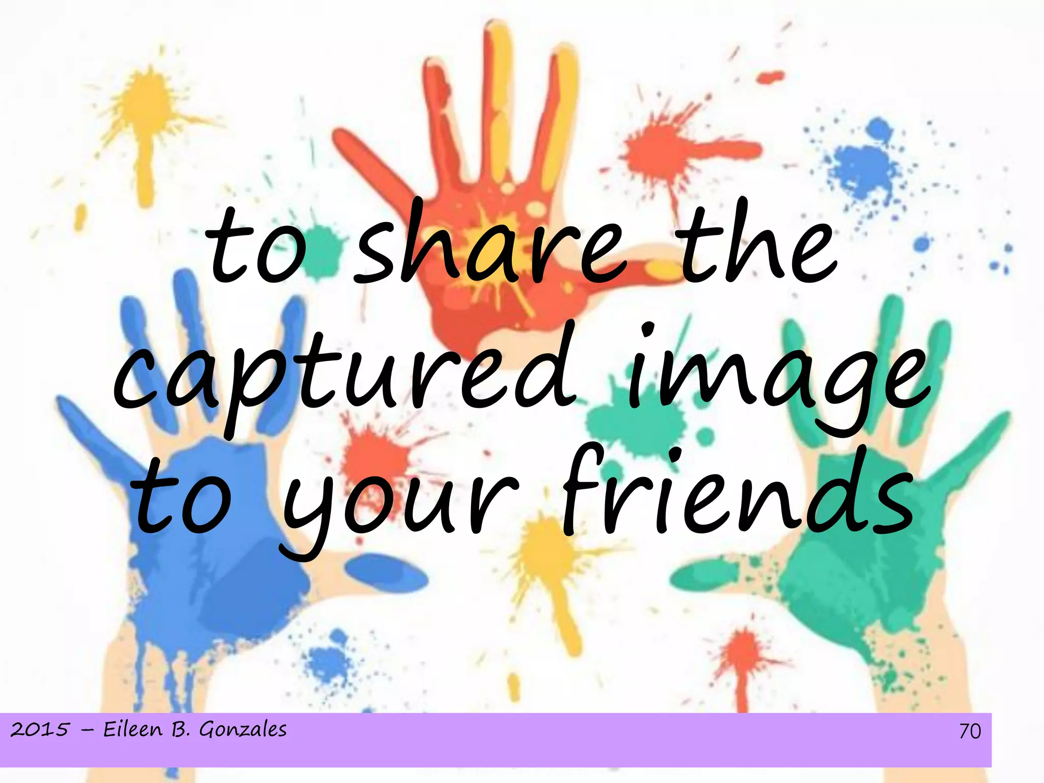 2015 – Eileen B. Gonzales 70
to share the
captured image
to your friends
 