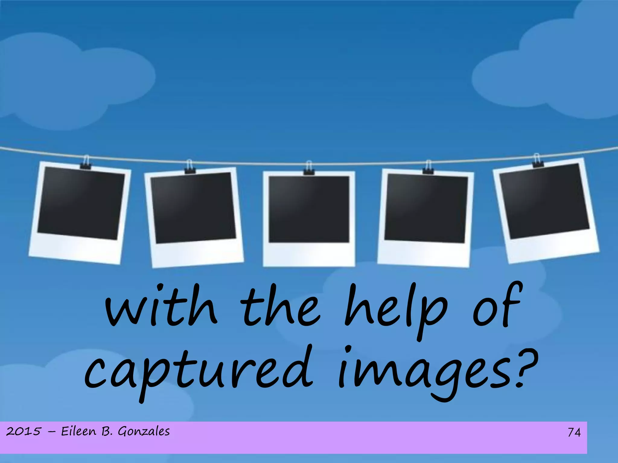 2015 – Eileen B. Gonzales 74
with the help of
captured images?
 