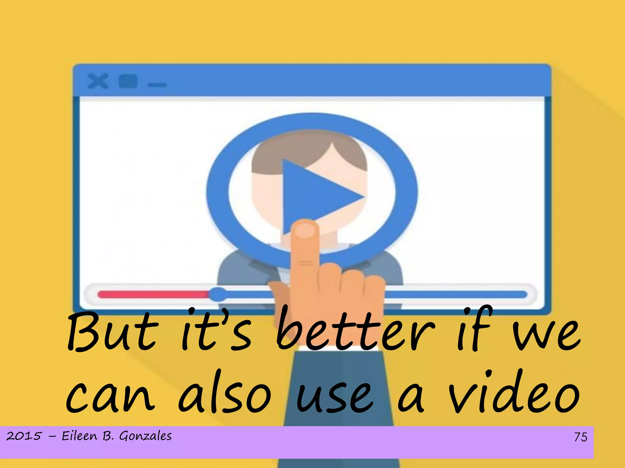 2015 – Eileen B. Gonzales 75
But it’s better if we
can also use a video
 