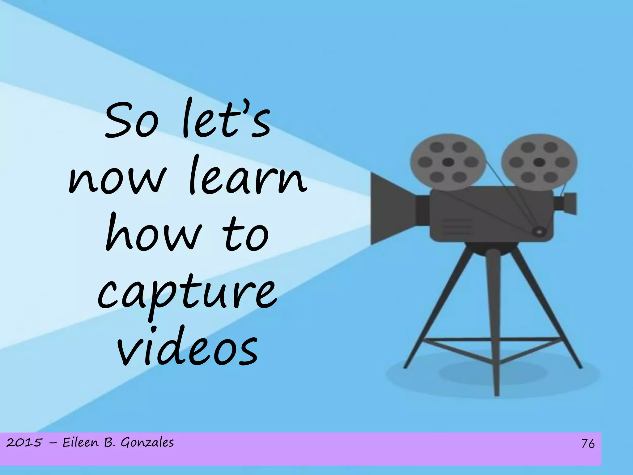 2015 – Eileen B. Gonzales 76
So let’s
now learn
how to
capture
videos
 