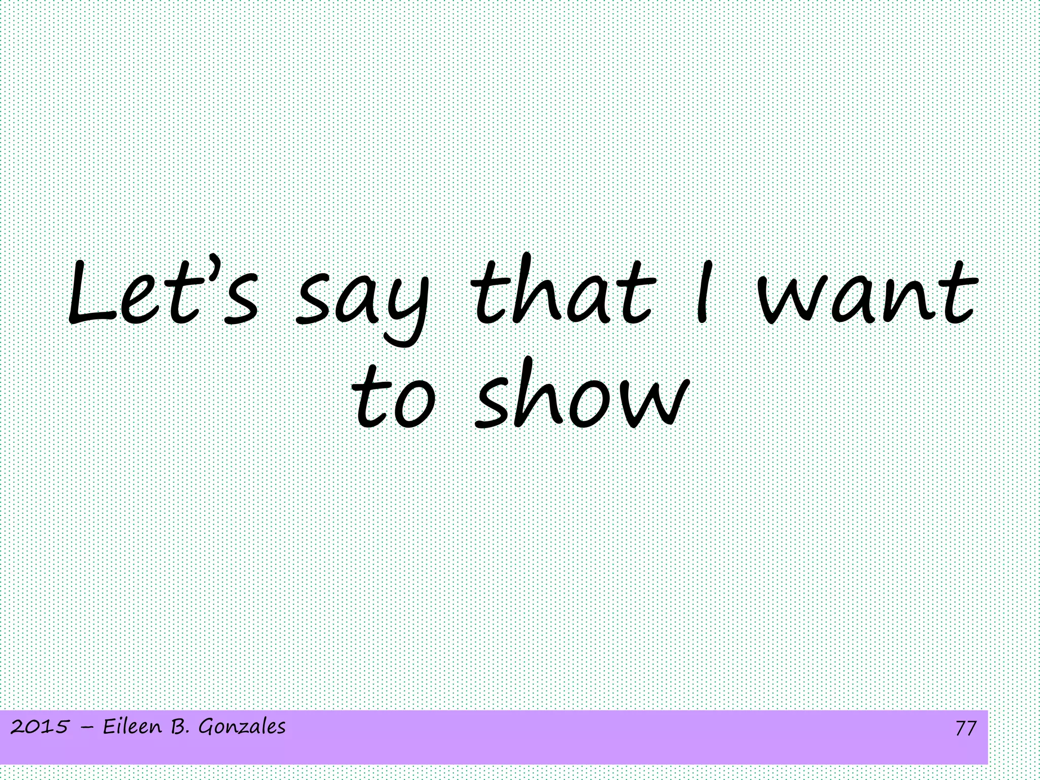 2015 – Eileen B. Gonzales 77
Let’s say that I want
to show
 
