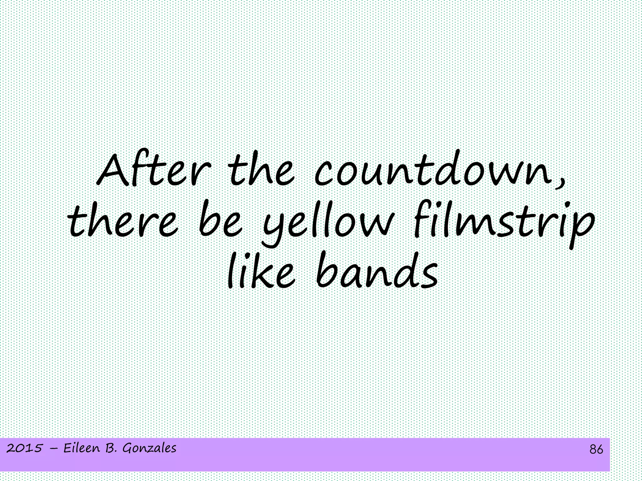 2015 – Eileen B. Gonzales 86
After the countdown,
there be yellow filmstrip
like bands
 