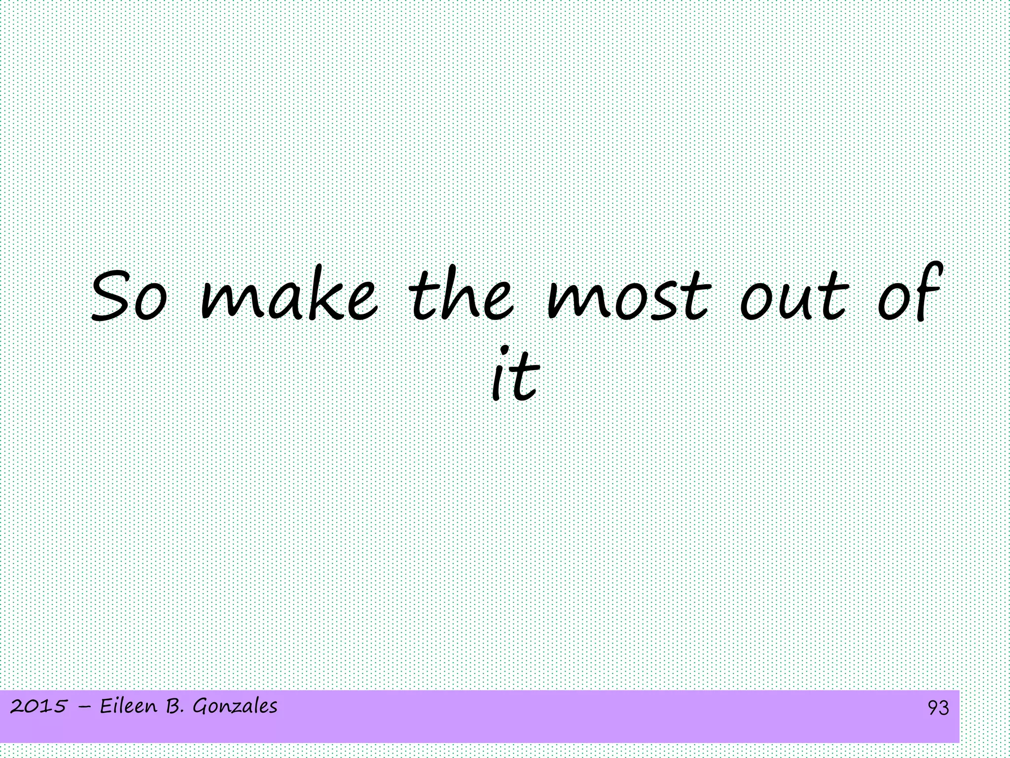 2015 – Eileen B. Gonzales 93
So make the most out of
it
 