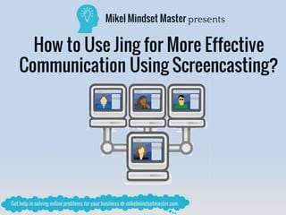 Mikel Mindset Master presents
How to Use Jing for More Effective
Communication Using Screencasting?
 