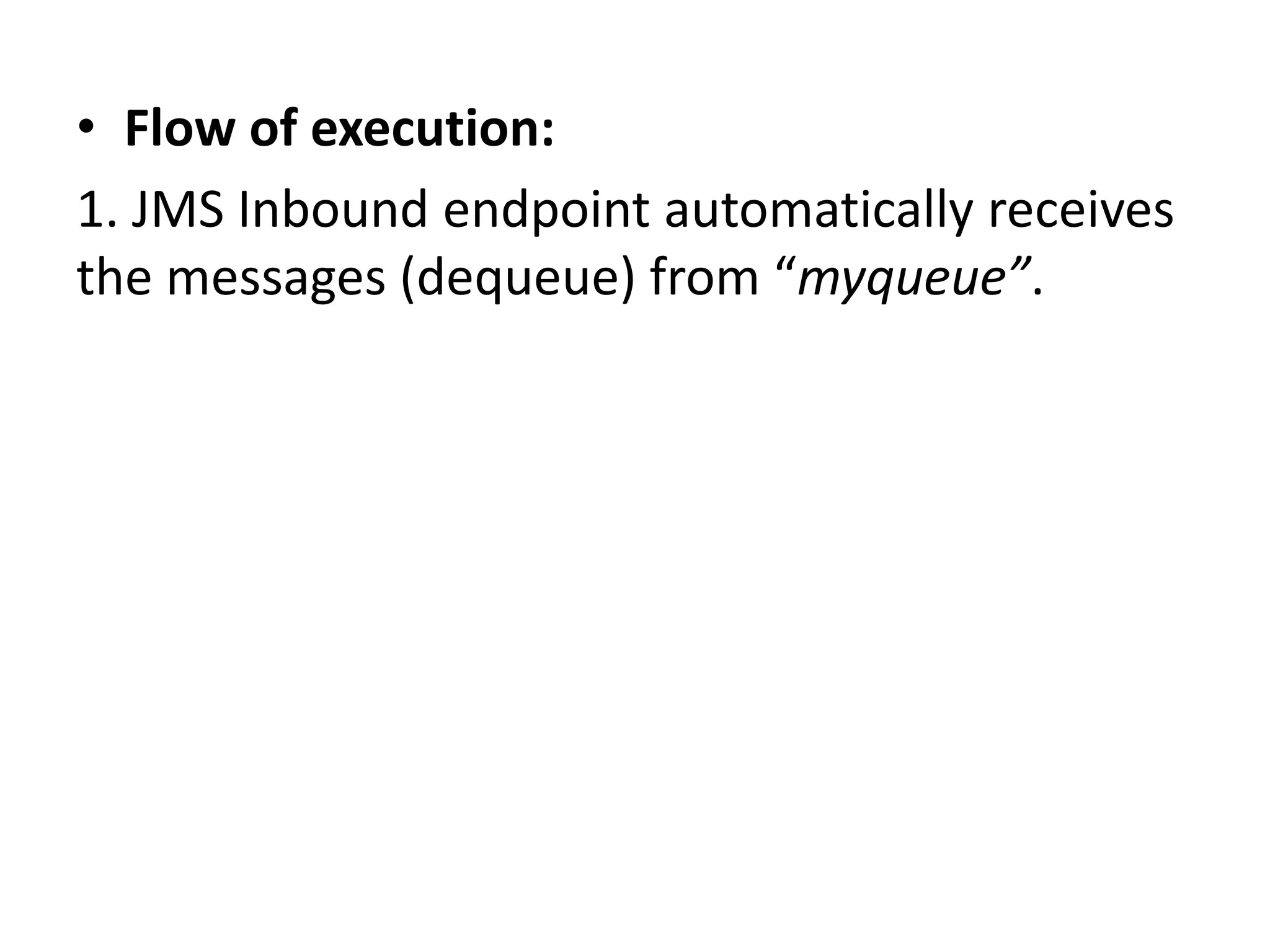 • Flow of execution:
1. JMS Inbound endpoint automatically receives
the messages (dequeue) from “myqueue”.
 