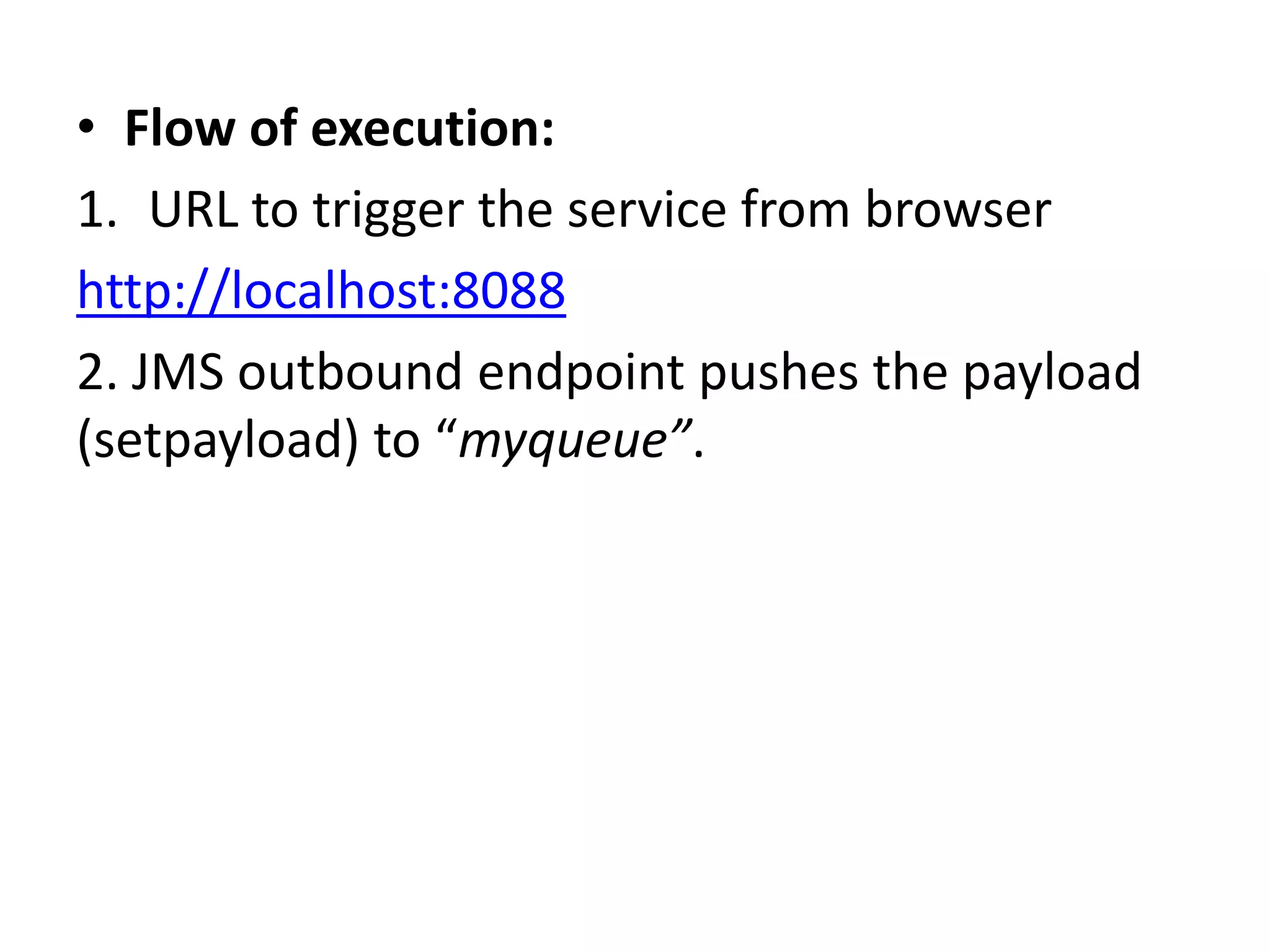 • Flow of execution:
1. URL to trigger the service from browser
http://localhost:8088
2. JMS outbound endpoint pushes the payload
(setpayload) to “myqueue”.
 