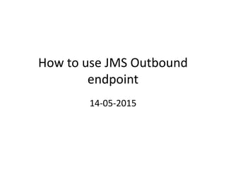 How to use JMS Outbound
endpoint
14-05-2015
 