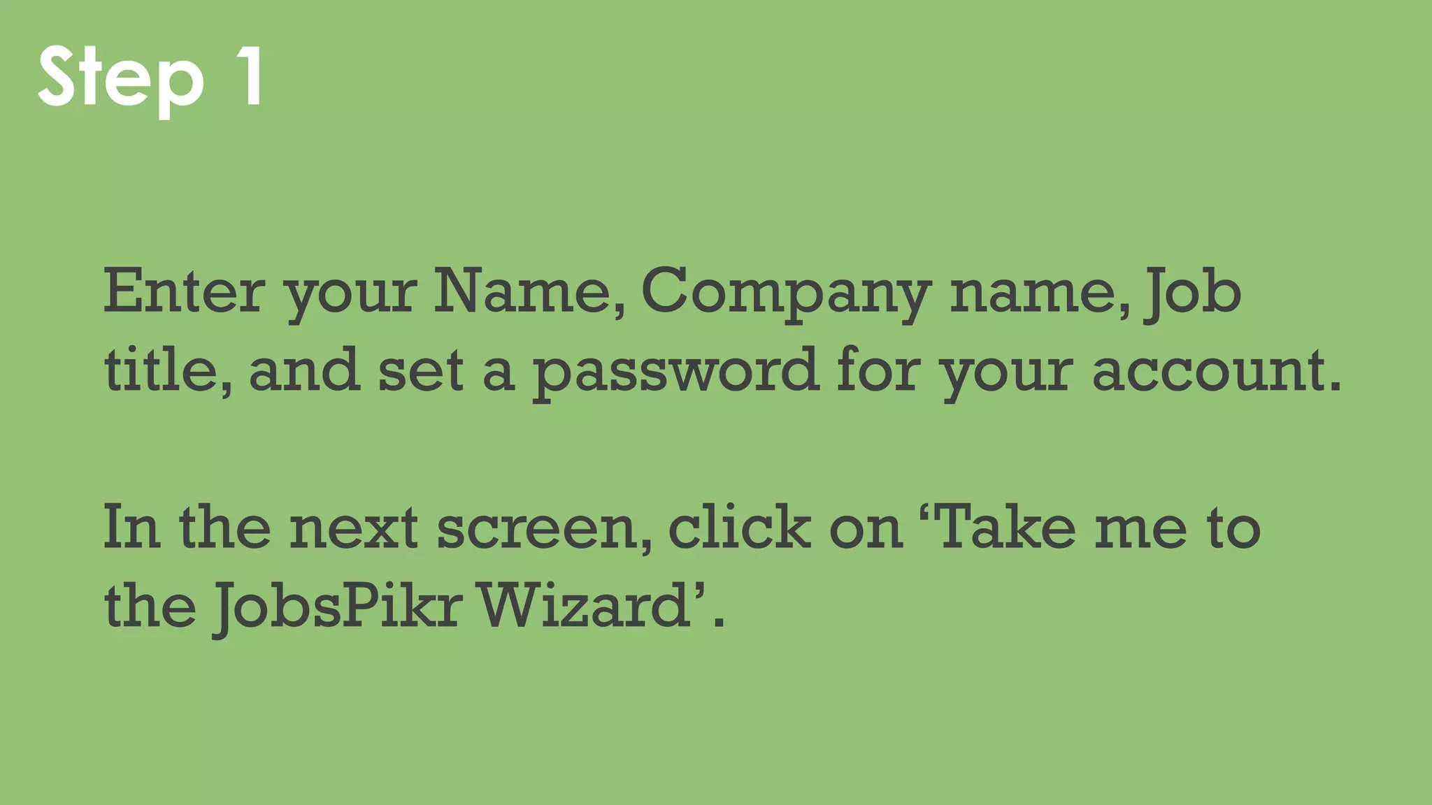 Step 1
Enter your Name, Company name, Job
title, and set a password for your account.
In the next screen, click on ‘Take me to
the JobsPikr Wizard’.
 
