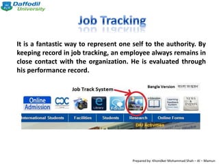 It is a fantastic way to represent one self to the authority. By
keeping record in job tracking, an employee always remains in
close contact with the organization. He is evaluated through
his performance record.
Prepared by: Khondker Mohammad Shah – Al – Mamun
 