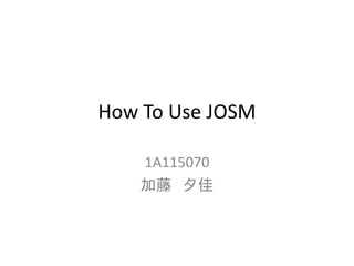How To Use JOSM
1A115070
加藤 夕佳
 