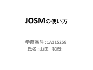 JOSMの使い方
学籍番号：1A115258
氏名：山田 和哉
 